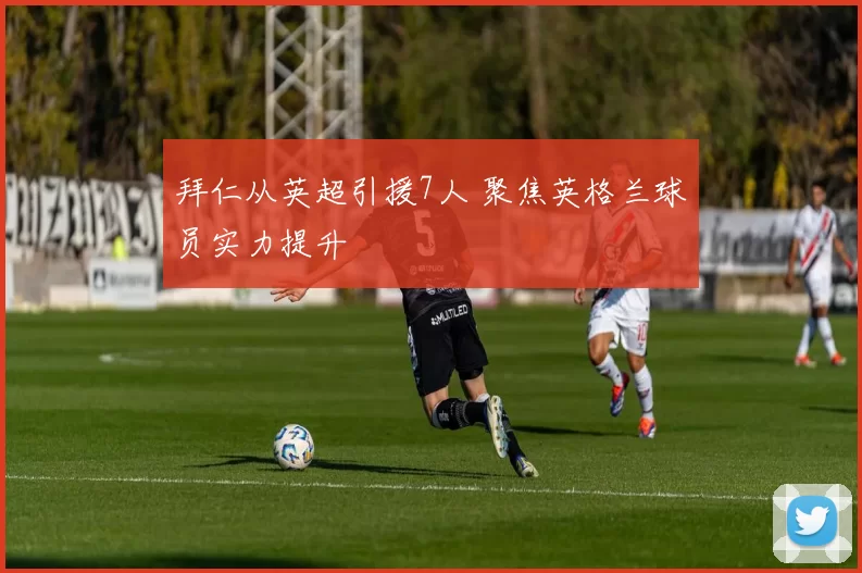 拜仁从英超引援7人 聚焦英格兰球员实力提升
