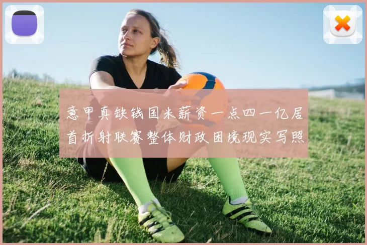意甲真缺钱国米薪资一点四一亿居首折射联赛整体财政困境现实写照